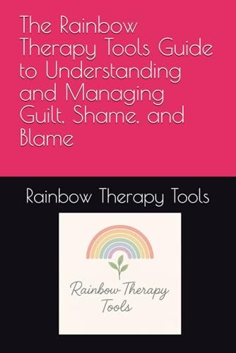 The Rainbow Therapy Tools Guide to Understanding and Managing Guilt, Shame, and Blame