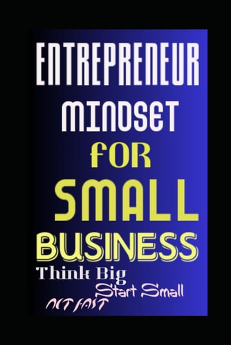 Entrepreneur Mindset for Small Business Think Big, Start Small, Act Fast