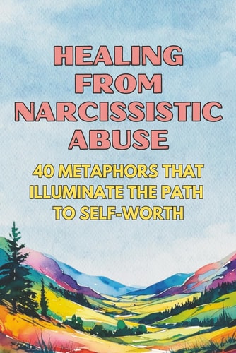 Healing from Narcissistic Abuse 40 Metaphors That Illuminate the Path to Self-Worth