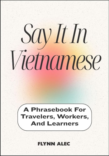 Say It In Vietnamese A Phrasebook For Travelers, Workers, And Learners