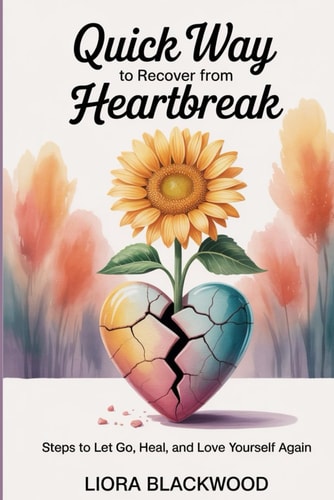 Quick Way to Recover from Heartbreak Steps to Let Go, Heal, and Love Yourself Again