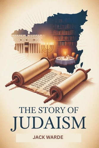 The Story of Judaism A Comprehensive Guide to Jewish History, Beliefs, Culture, and Modern Life