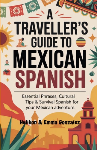 A Traveller's Guide to Mexican Spanish Essential Phrases, Cultural Tips & Survival Spanish for Your Mexican Adventure