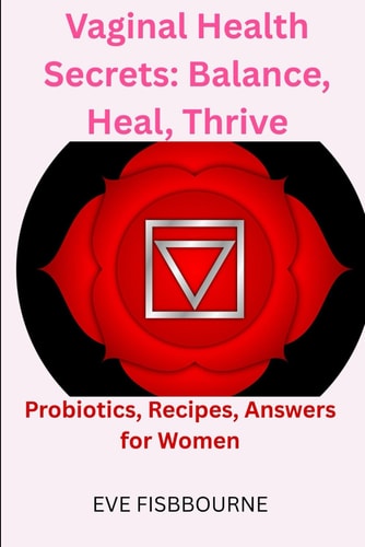 Vaginal Health Secrets Balance, Heal, Thrive: Probiotics, Recipes, Answers for Women