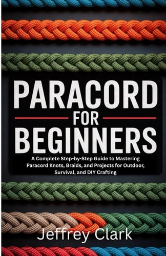 Paracord for Beginners A Complete Step-by-Step Guide to Mastering Paracord Knots, Braids, and Projects for Outdoor, Survival, and DIY Crafting