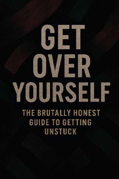 Get Over Yourself: The Brutally Honest Guide to Getting Unstuck