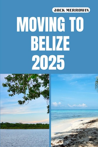 Moving to Belize 2025 Unlocking the Secrets to Life, Work, and Adventure in Belize's Tropical Paradise