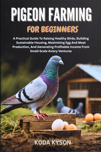 Pigeon Farming for Beginners A Practical Guide To Raising Healthy Birds, Building Sustainable Housing, Maximizing Egg And Meat Production, And Generating Profitable Income From Small-Scale Aviary Ventures