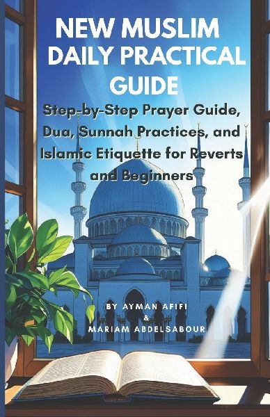New Muslim Daily Practical Guide: Step-by-Step Prayer Guide, Dua, Sunnah Practices, and Islamic Etiquette for Reverts and Beginners