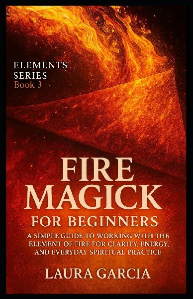 Fire Magick for Beginners: A Simple Guide to Working with the Element of Fire for Clarity, Energy, and Everyday Spiritual Practice