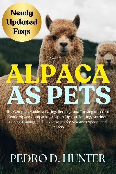 ALPACA AS PETS: The Complete Guide to Caring, Bonding, and Thriving with Your Gentle Alpaca Companions: Expert Tips on Housing, Nutrition, Health, Training, and Fun Activities for New and Experienced Owners