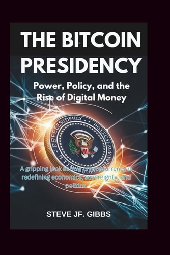 The Bitcoin Presidency Power, Policy, and the Rise of Digital Money: A Gripping Look at how Cryptocurrency is Redefining Economics, Sovereignty, and Politics.