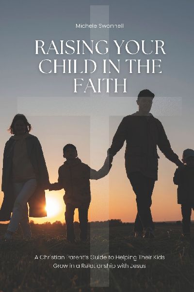 Raising Your Child In The Faith: A Christian Parents Guide to Helping Their Kids Grow in a Relationship with Jesus