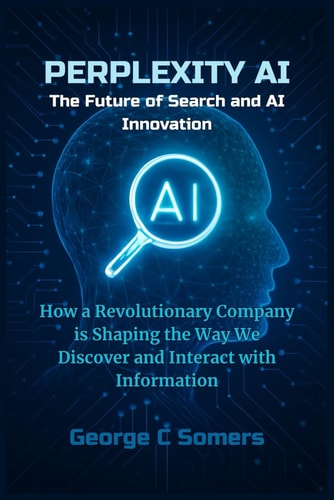 Perplexity AI The Future of Search and AI Innovation: How a Revolutionary Company is Shaping the Way We Discover and Interact with Information