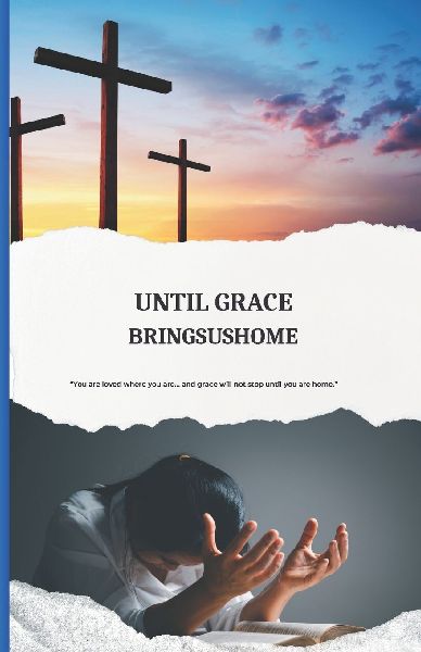 Until Grace Brings Us Home: How Gods Unfailing Love Redeems, Restores, and Leads Us Into His Presence
