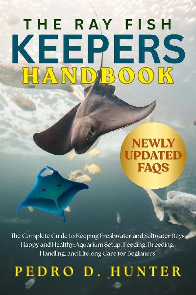 THE RAY FISH KEEPERS HANDBOOK: The Complete Guide to Keeping Freshwater and Saltwater Rays Happy and Healthy: Aquarium Setup, Feeding, Breeding, Handling, and Lifelong Care for Beginners