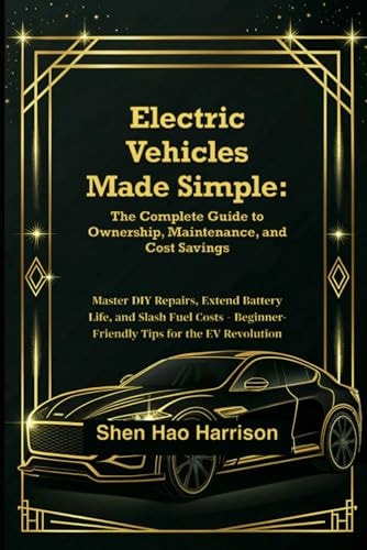 Electric Vehicles Made Simple The Complete Guide to Ownership, Maintenance, and Cost Savings: Master DIY Repairs, Extend Battery Life, and Slash Fuel Costs - Beginner-Friendly Tips for the EV Revolution