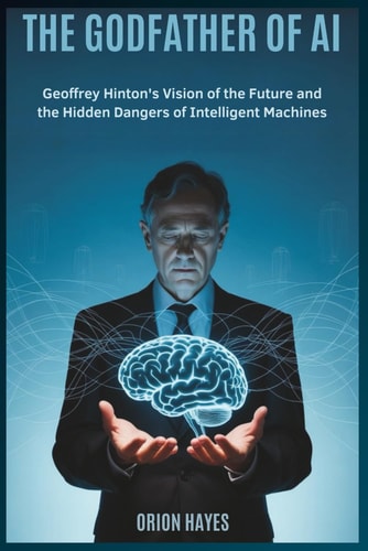 The Godfather of AI Geoffrey Hinton's Vision of the Future and the Hidden Dangers of Intelligent Machines