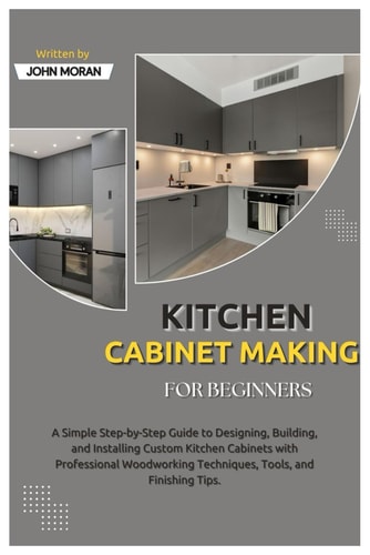 Kitchen Cabinet Making for Beginners A Simple Step-by-Step Guide to Designing, Building, and Installing Custom Kitchen Cabinets with Professional Woodworking Techniques, Tools & Finishing Tips.