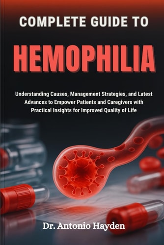 Complete Guide to Hemophilia Understanding Causes, Management Strategies, and Latest Advances to Empower Patients and Caregivers with Practical Insights for Improved Quality of Life