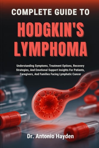 Complete Guide to Hodgkin's Lymphoma Understanding Symptoms, Treatment Options, Recovery Strategies, And Emotional Support Insights For Patients, Caregivers, And Families Facing Lymphatic Cancer