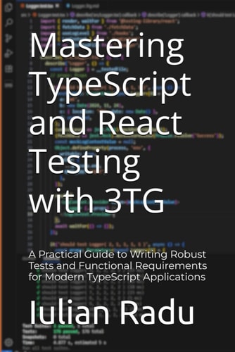 Mastering TypeScript and React Testing with 3TG A Practical Guide to Writing Robust Tests and Functional Requirements for Modern TypeScript Applications
