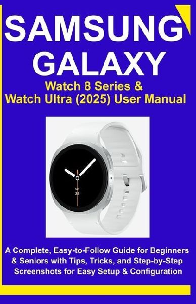 Samsung Galaxy Watch 8 Series & Watch Ultra (2025) User Manual: A Complete, Easy-to-Follow Guide for Beginners & Seniors with Tips, Tricks, and Step-by-Step Screenshots for Easy Setup & Configuration