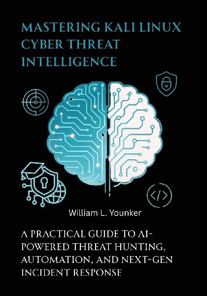 Mastering Kali Linux Cyber Threat Intelligence: A Practical Guide to AI-Powered Threat Hunting, Automation, and Next-Gen Incident Response