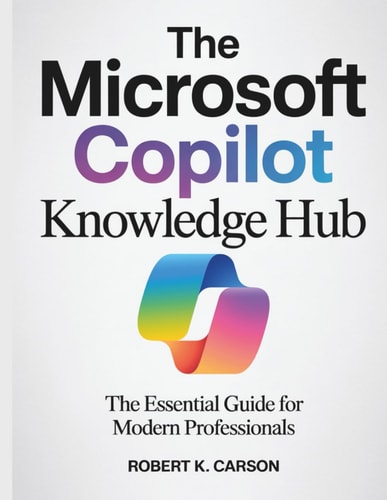 The Microsoft Copilot Knowledge Hub: The Essential Guide for Modern Professionals (Tech Essential library for beginners to expert)