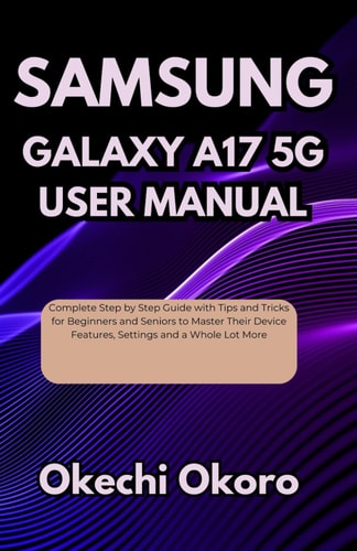 Samsung Galaxy A17 5g User Manual Complete Step by Step Guide with Tips and Tricks for Beginners and Seniors to Master Their Device Features, Settings and a Whole Lot More