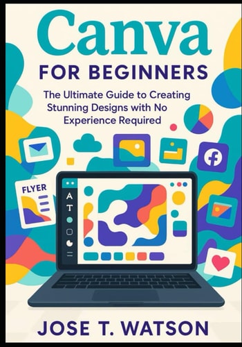 Canva for Beginners The Ultimate Guide to Creating Stunning Designs with No Experience Required