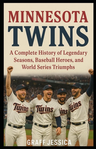 Minnesota Twins A Complete History of Legendary Seasons, Baseball Heroes, and World Series Triumphs