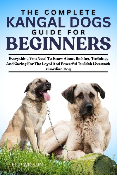 THE COMPLETE KANGAL DOGS GUIDE FOR BEGINNERS: Everything You Need To Know About Raising, Training, And Caring For The Loyal And Powerful Turkish Livestock Guardian Dog