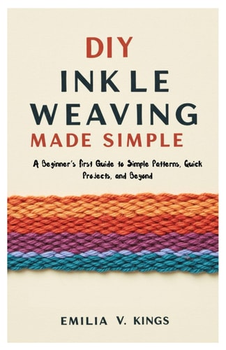 DIY Inkle Weaving Made Simple A Beginner's First Guide to Simple Patterns, Quick Projects, and Beyond