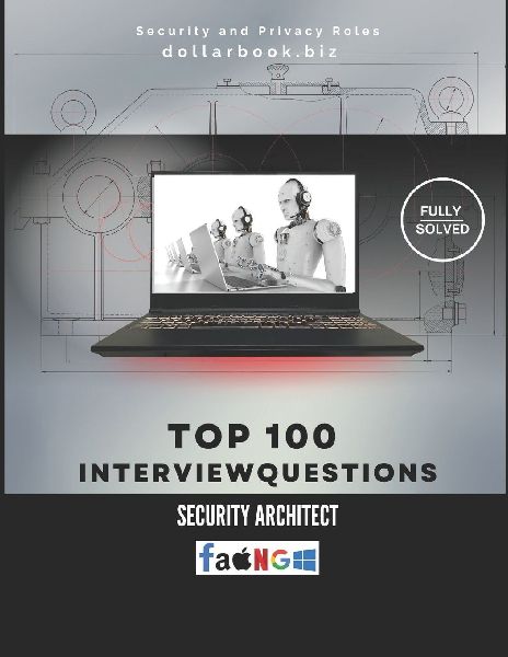 Top 100 Security Architect Interview questions: Fully Solved: Design Secure Systems Start With a Solid Interview