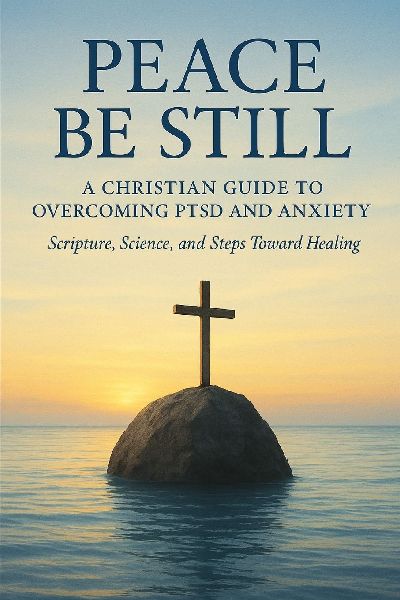 Peace Be Still: A Christian Guide to Overcoming PTSD and Anxiety with Scripture, Science, and Healing Steps