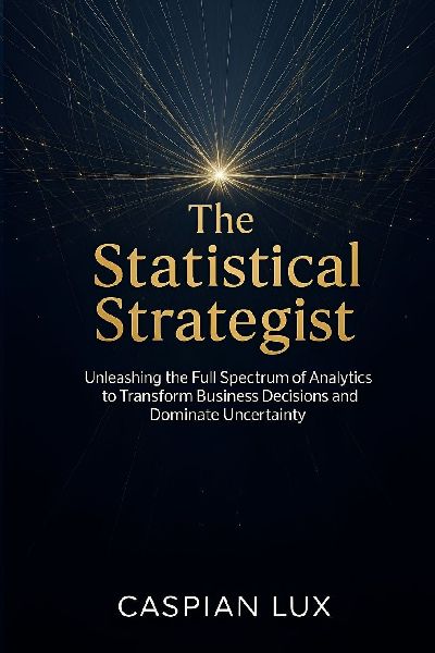 The Statistical Strategist: Unleashing the Full Spectrum of Analytics to Transform Business Decisions and Dominate Uncertainty