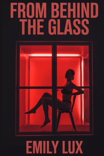 From Behind The Glass A Dark Erotic Confessional of Desire, Secrets, and Control from a Woman Living a Double Life: She was a Wife by Day, and a Red Light District Fantasy by Night