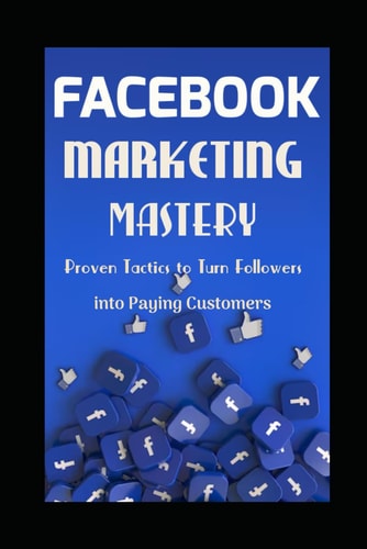 FACEBOOK MARKETING MASTERY: Proven Tactics to Turn Followers into Paying Customers
