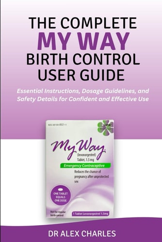 THE COMPLETE MY WAY BIRTH CONTROL USER GUIDE: Essential Instructions, Dosage Guidelines, and Safety Details for Confident and Effective Use