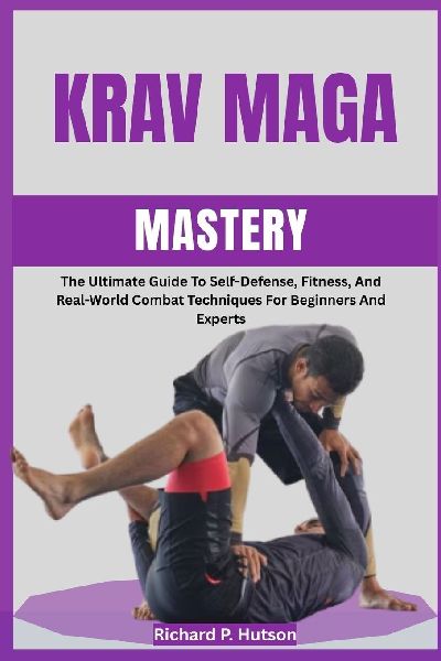 KRAV MAGA MASTERY: The Ultimate Guide To Self-Defense, Fitness, And Real-World Combat Techniques For Beginners And Experts