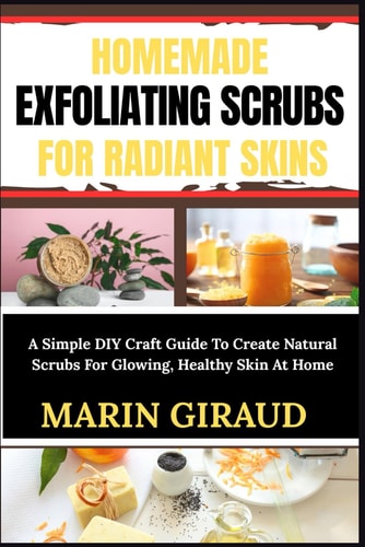 Homemade Exfoliating Scrubs for Radiant Skins A Simple DIY Craft Guide To Create Natural Scrubs For Glowing, Healthy Skin At Home