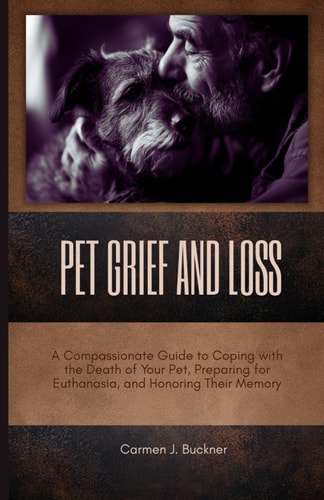 Pet Grief and Loss A Compassionate Guide to Coping with the Death of Your Pet, Preparing for Euthanasia, and Honoring Their Memory