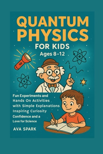 Quantum Physics for Kids Ages 8-12: Fun Experiments and Hands on Activities with Simple Explanations Inspiring Curiosity Confidence and a Love for Science