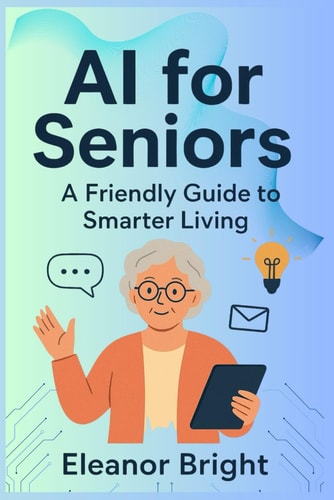 AI for Seniors A Friendly Guide to Smarter Living, Learning, and Connecting in the Digital Age