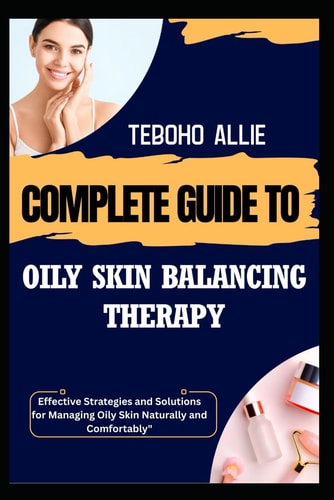 Complete Guide to Oily Skin Balancing Therapy Effective Strategies and Solutions for Managing Oily Skin Naturally and Comfortably"