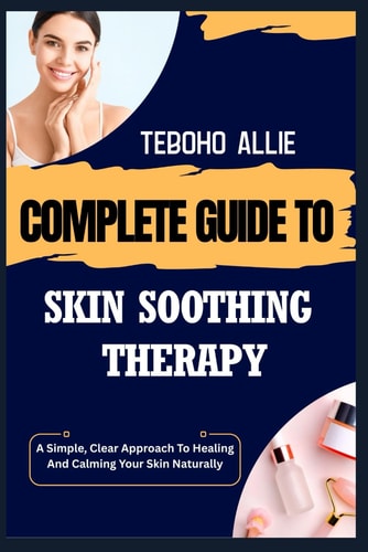 Complete Guide to Skin Soothing Therapy A Simple, Clear Approach To Healing And Calming Your Skin Naturally