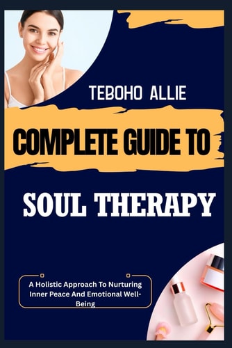 Complete Guide to Soul Therapy A Holistic Approach To Nurturing Inner Peace And Emotional Well-Being