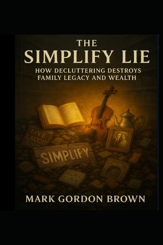 The Simplify Lie: How Decluttering Destroys Family Legacy and Wealth