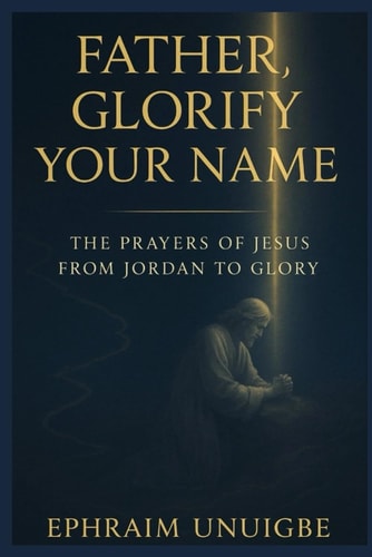 FATHER, GLORIFY YOUR NAME: THE PRAYERS OF JESUS FROM JORDAN TO GLORY